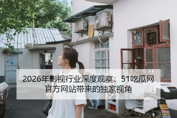 2026年影视行业深度观察：51吃瓜网官方网站带来的独家视角